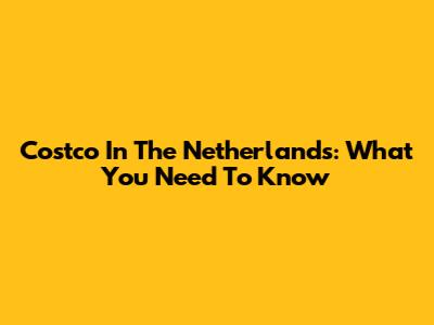 Costco In The Netherlands: What You Need To Know
