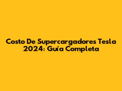 Costo De Supercargadores Tesla 2024: Guía Completa