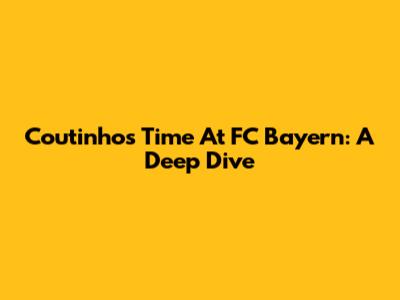 Coutinho's Time At FC Bayern: A Deep Dive