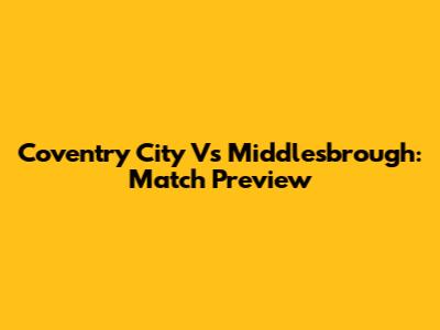Coventry City Vs Middlesbrough: Match Preview