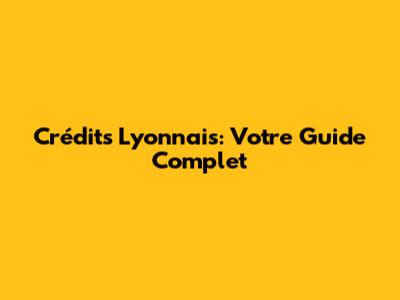Crédits Lyonnais: Votre Guide Complet
