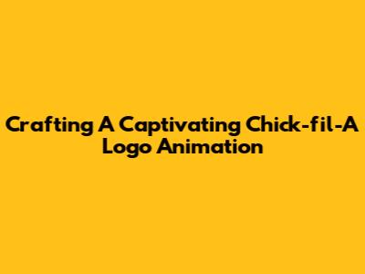 Crafting A Captivating Chick-fil-A Logo Animation