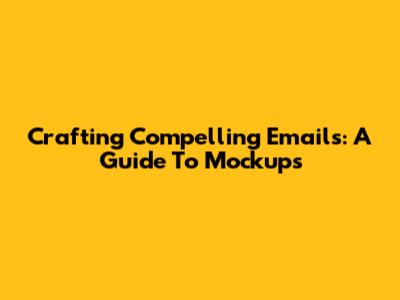 Crafting Compelling Emails: A Guide To Mockups