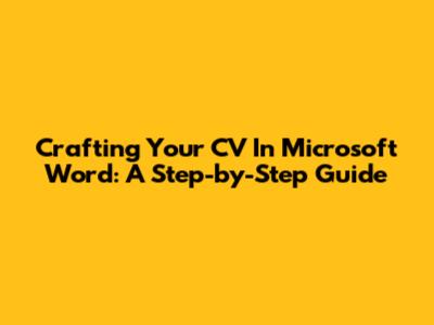 Crafting Your CV In Microsoft Word: A Step-by-Step Guide