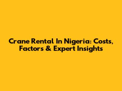 Crane Rental In Nigeria: Costs, Factors & Expert Insights