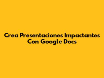 Crea Presentaciones Impactantes Con Google Docs