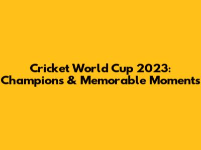 Cricket World Cup 2023: Champions & Memorable Moments