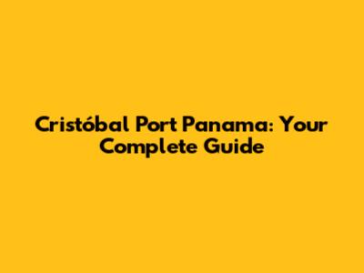 Cristóbal Port Panama: Your Complete Guide
