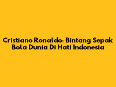 Cristiano Ronaldo: Bintang Sepak Bola Dunia Di Hati Indonesia