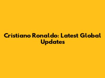 Cristiano Ronaldo: Latest Global Updates