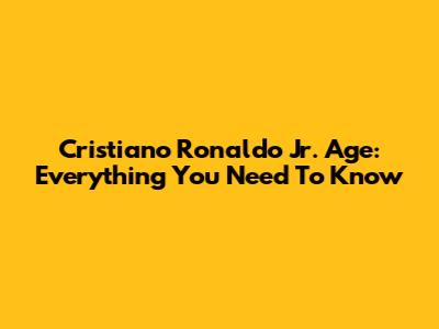 Cristiano Ronaldo Jr. Age: Everything You Need To Know