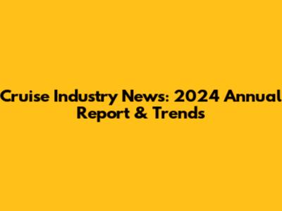 Cruise Industry News: 2024 Annual Report & Trends
