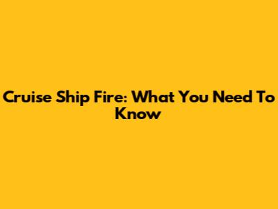 Cruise Ship Fire: What You Need To Know