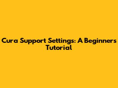 Cura Support Settings: A Beginner's Tutorial