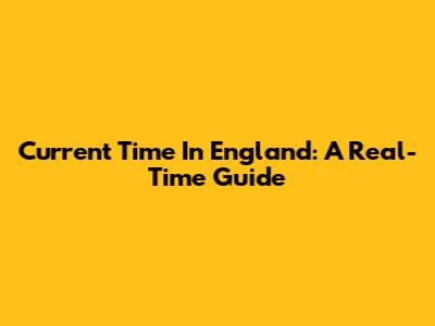 Current Time In England: A Real-Time Guide
