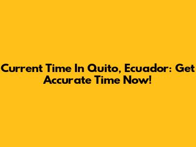 Current Time In Quito, Ecuador: Get Accurate Time Now!