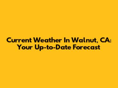 Current Weather In Walnut, CA: Your Up-to-Date Forecast