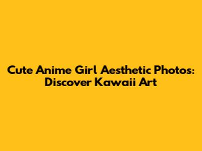 Cute Anime Girl Aesthetic Photos: Discover Kawaii Art
