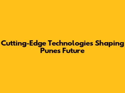 Cutting-Edge Technologies Shaping Pune's Future