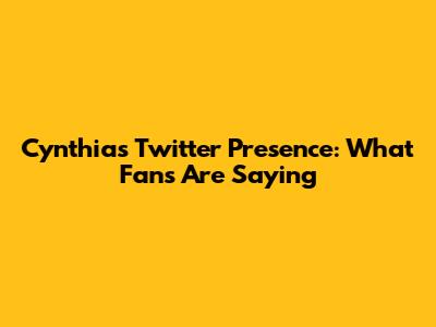 Cynthia's Twitter Presence: What Fans Are Saying