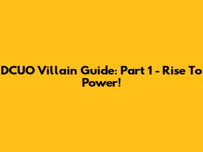 DCUO Villain Guide: Part 1 - Rise To Power!