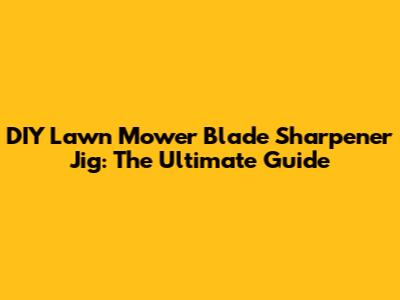 DIY Lawn Mower Blade Sharpener Jig: The Ultimate Guide