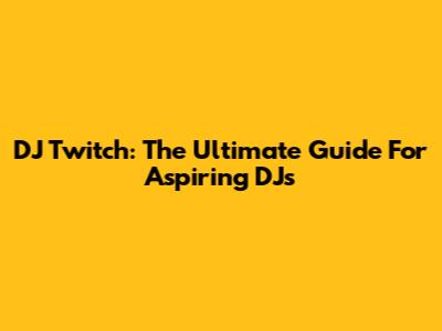 DJ Twitch: The Ultimate Guide For Aspiring DJs