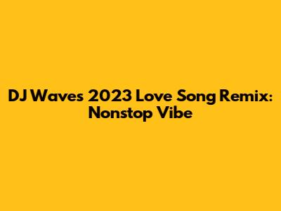 DJ Wave's 2023 Love Song Remix: Nonstop Vibe