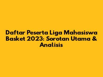 Daftar Peserta Liga Mahasiswa Basket 2023: Sorotan Utama & Analisis