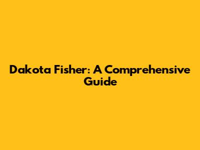 Dakota Fisher: A Comprehensive Guide