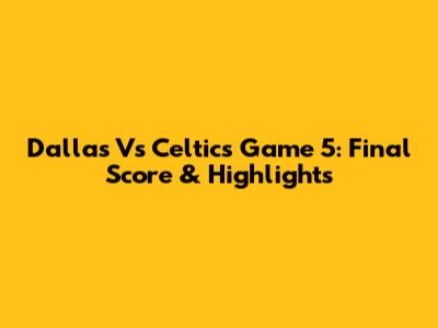 Dallas Vs Celtics Game 5: Final Score & Highlights
