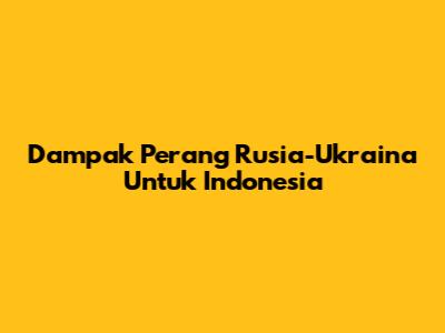 Dampak Perang Rusia-Ukraina Untuk Indonesia