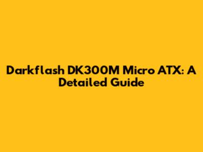 Darkflash DK300M Micro ATX: A Detailed Guide