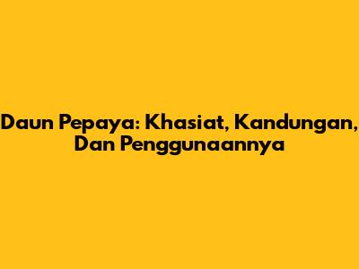 Daun Pepaya: Khasiat, Kandungan, Dan Penggunaannya