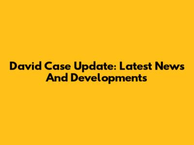 David Case Update: Latest News And Developments