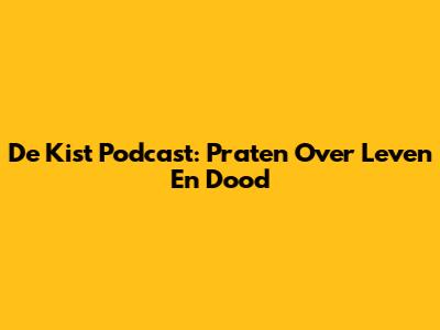 De Kist Podcast: Praten Over Leven En Dood
