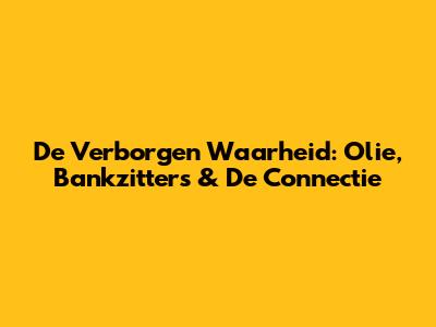 De Verborgen Waarheid: Olie, Bankzitters & De Connectie