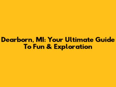 Dearborn, MI: Your Ultimate Guide To Fun & Exploration