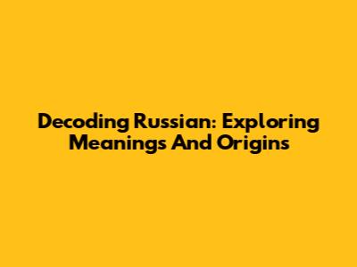 Decoding 'Russian': Exploring Meanings And Origins