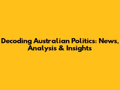 Decoding Australian Politics: News, Analysis & Insights