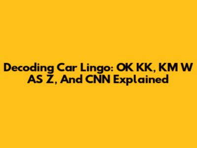 Decoding Car Lingo: OK KK, KM W AS Z, And CNN Explained