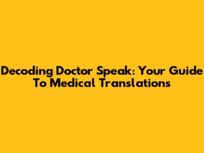 Decoding Doctor Speak: Your Guide To Medical Translations