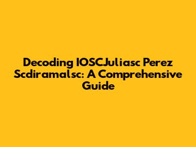 Decoding IOSCJuliasc Perez Scdiramalsc: A Comprehensive Guide