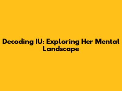 Decoding IU: Exploring Her Mental Landscape