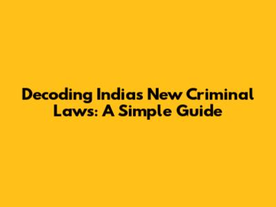 Decoding India's New Criminal Laws: A Simple Guide