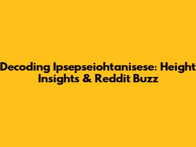 Decoding Ipsepseiohtanisese: Height Insights & Reddit Buzz