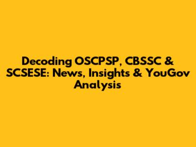 Decoding OSCPSP, CBSSC & SCSESE: News, Insights & YouGov Analysis