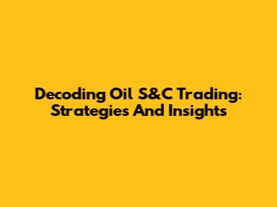 Decoding Oil S&C Trading: Strategies And Insights