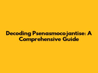 Decoding Psenasmocojantise: A Comprehensive Guide