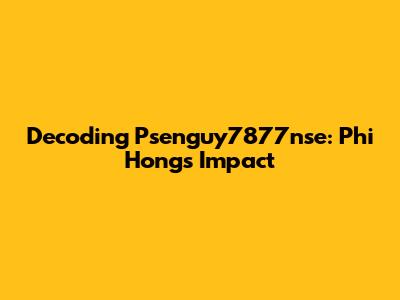 Decoding Psenguy7877nse: Phi Hong's Impact